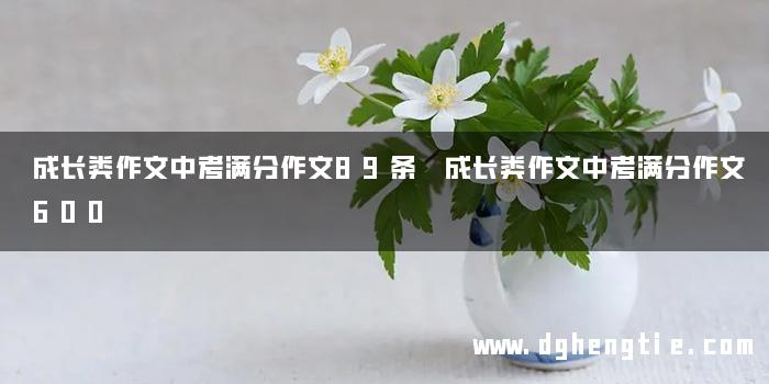 成长类作文中考满分作文89条 成长类作文中考满分作文600